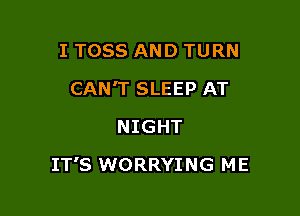 I TOSS AND TURN
CAN'T SLEEP AT
NIGHT

IT'S WORRYING ME