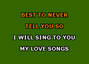 BEST TO NEVER
TELL YOU SO

I WILL SING TO YOU

MY LOVE SONGS