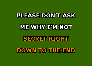PLEASE DON'T ASK

ME WHY I'M NOT
SECRET RIGHT
DOWN TO THE END