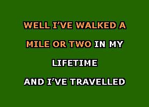 WELL I'VE WALKED A
MILE OR TWO IN MY

LIFETIME

AND I'VE TRAVELLED

g