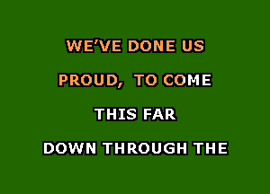 WE'VE DONE US

PROUD, TO COME

THIS FAR

DOWN THROUGH THE