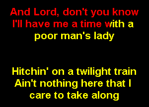 And Lord, don't you know
I'll have me a time with a
poor man's lady

Hitchin' on a twilight train
Ain't nothing here that I
care to take along