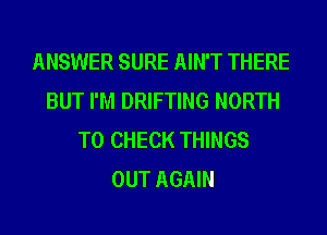 ANSWER SURE AIN'T THERE
BUT I'M DRIFTING NORTH
TO CHECK THINGS
OUT AGAIN
