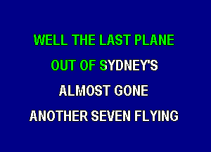 WELL THE LAST PLANE
OUT OF SYDNEY'S
ALMOST GONE
ANOTHER SEVEN FLYING