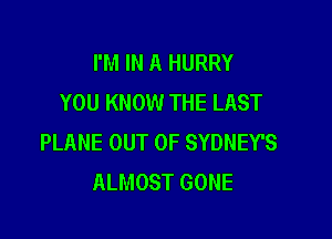 I'M IN A HURRY
YOU KNOW THE LAST

PLANE OUT OF SYDNEY'S
ALMOST GONE
