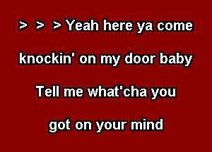 ) t. Yeah here ya come

knockin' on my door baby

Tell me what'cha you

got on your mind