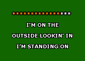 xwkikiwkbkawktkikikikawkakak

I'M ON THE
OUTSIDE LOOKIN' IN

I'M STANDING 0N