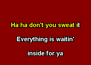 Ha ha don't you sweat it

Everything is waitin'

inside for ya