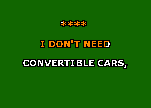 SHIHKJK

I DON'T NEED

CONVERTIBLE CARS,