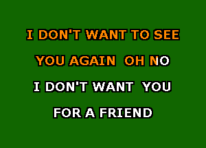 I DON'T WANT TO SEE
YOU AGAIN OH NO

I DON'T WANT YOU

FOR A FRIEND