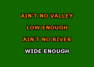 AIN'T NO VALLEY

LOW ENOUGH

AINT N0 RIVER

WIDE ENOUGH