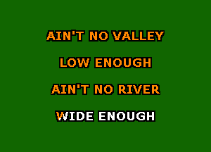 AIN'T NO VALLEY

LOW ENOUGH

AIN'T N0 RIVER

WIDE ENOUGH