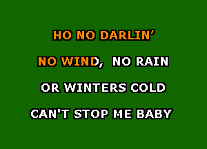 HO NO DARLIN'

NO WIND, NO RAIN

0R WINTERS COLD

CAN'T STOP ME BABY