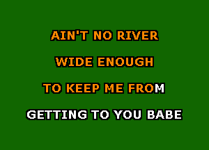 AIN'T NO RIVER

WIDE ENOUGH
TO KEEP ME FROM

GETTING TO YOU BABE