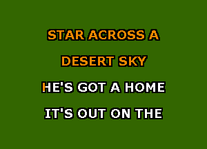 STAR ACROSS A
DESERT SKY

HE'S GOT A HOME

IT'S OUT ON THE