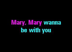 Mary, Mary wanna

be with you