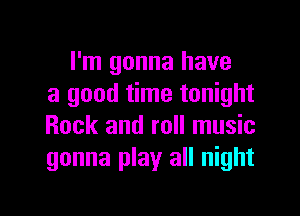 I'm gonna have
a good time tonight

Rock and roll music
gonna play all night