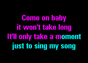 Come on baby
it won't take long

It'll only take a moment
iust to sing my song