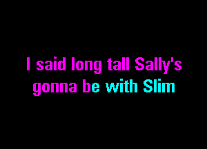 I said long tall Sally's

gonna be with Slim