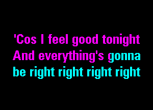 'Cos I feel good tonight
And everything's gonna
be right right right right