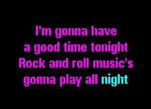 I'm gonna have
a good time tonight

Rock and roll music's
gonna play all night
