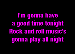 I'm gonna have
a good time tonight

Rock and roll music's
gonna play all night