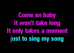Come on baby
it won't take long

It only takes a moment
iust to sing my song