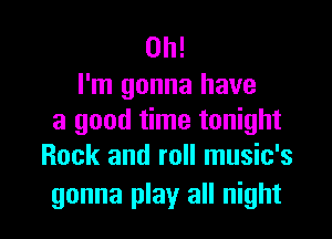 Oh!
I'm gonna have

a good time tonight
Rock and roll music's

gonna play all night