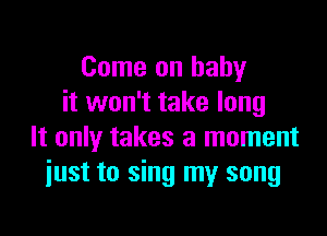 Come on baby
it won't take long

It only takes a moment
iust to sing my song