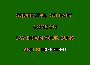 SQUEEZING, SO BABY

COME ON

LAY DOWN YOUR GUNS

AND SURRENDER