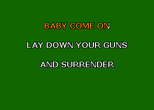 BABY COME ON

LAY DOWN YOUR GUNS

AND SURRENDER