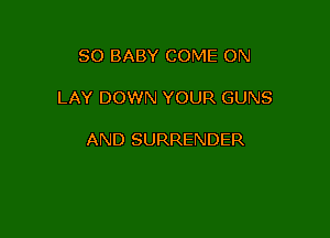 SO BABY COME ON

LAY DOWN YOUR GUNS

AND SURRENDER
