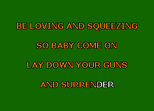 BE LOVING AND SQUEEZING
SO BABY COME ON
LAY DOWN YOUR GUNS

AND SURRENDER
