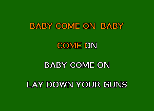 BABY COME ON BABY

COME ON

BABY COME ON

LAY DOWN YOUR GUNS