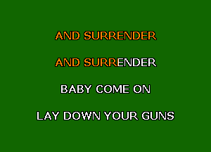 AND SURRENDER

AND SURRENDER

BABY COME ON

LAY DOWN YOUR GUNS