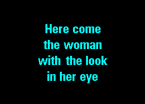 Here come
the woman

with the look
in her eye