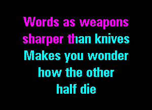 Words as weapons
sharper than knives

Makes you wonder
how the other
half die