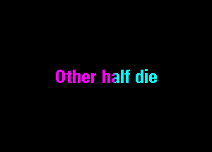 Other half die