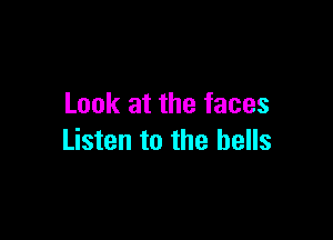 Look at the faces

Listen to the bells