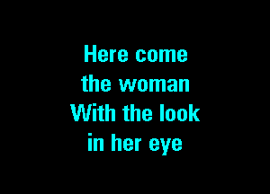 Here come
the woman

With the look
in her eye