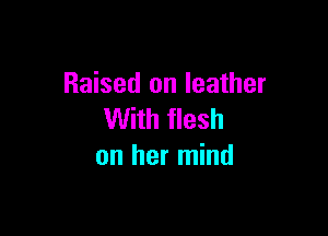 Raised on leather

With flesh
on her mind