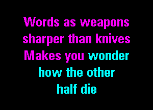 Words as weapons
sharper than knives

Makes you wonder
how the other
half die