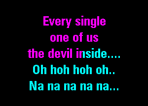 Every single
one of us

the devil inside.
Uh huh hoh oh..
Na na na na na...