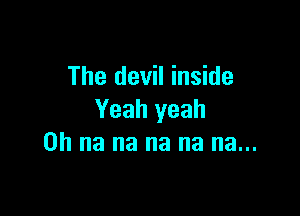 The devil inside

Yeah yeah
0h na na na na na...
