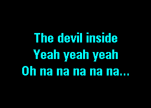 The devil inside

Yeah yeah yeah
0h na na na na na...