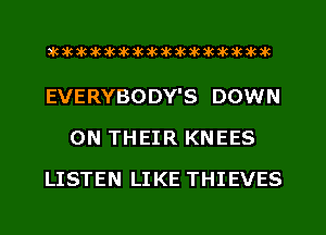 aktkakakakakikikikiwkakikikakik

EVERYBODY'S DOWN
ON THEIR KNEES
LISTEN LIKE THIEVES