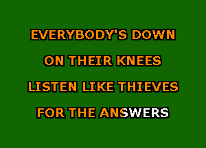 EVERYBODY'S DOWN
ON THEIR KNEES
LISTEN LIKE THIEVES
FOR THE ANSWERS