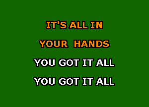 IT'S ALL IN
YOUR HANDS

YOU GOT IT ALL

YOU GOT IT ALL