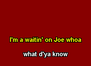 I'm a waitin' on Joe whoa

what d'ya know