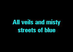 All veils and misty

streets of blue